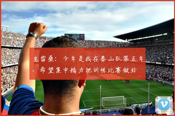 克雷桑：今年是我在泰山队第五年，希望集中精力把训练比赛做好