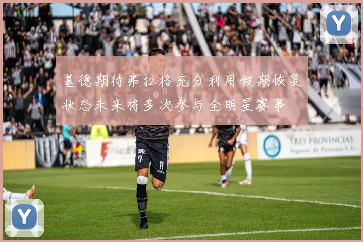 基德期待弗拉格充分利用假期恢复状态未来将多次参与全明星赛事
