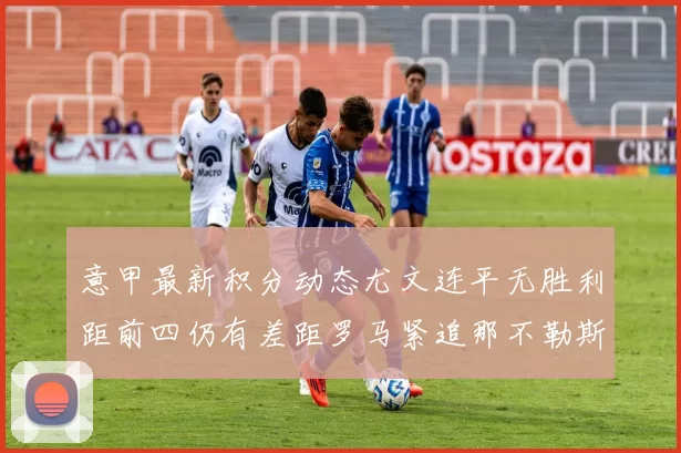 意甲最新积分动态尤文连平无胜利距前四仍有差距罗马紧追那不勒斯争夺欧冠资格