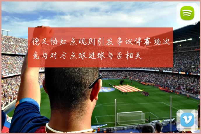 德足协红点规则引发争议停赛场次竟与对方点球进球与否相关