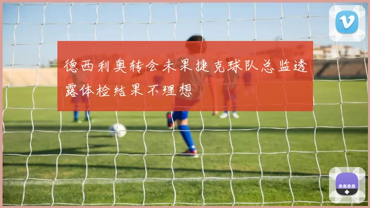 德西利奥转会未果捷克球队总监透露体检结果不理想